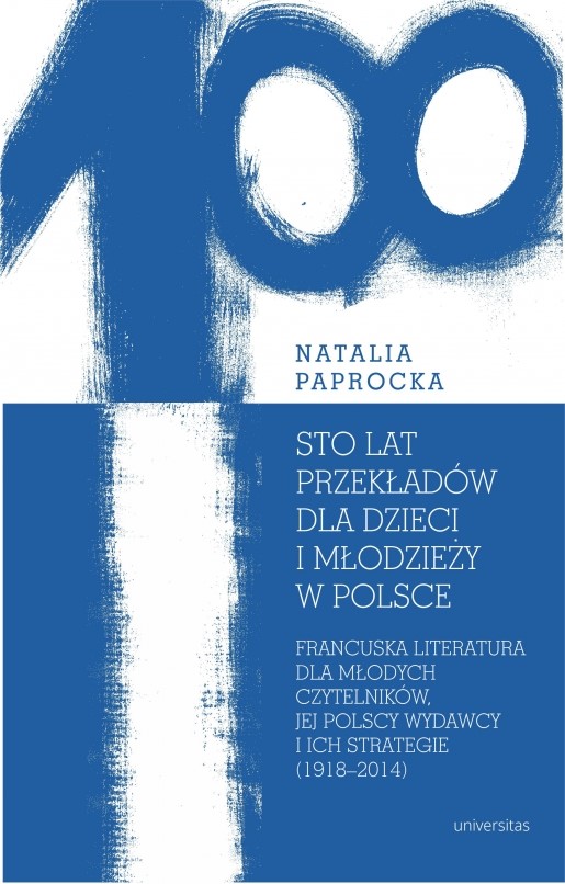 Natalia Paprocka
Sto lat przekładów dla dzieci i młodzieży w Polsce. Francuska literatura dla młodych czytelników, jej polscy wydawcy i ich strategie (1918–2014)